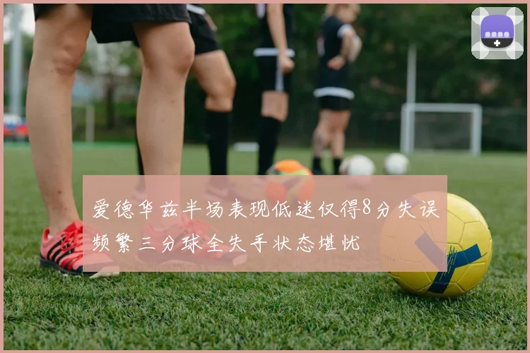 爱德华兹半场表现低迷仅得8分失误频繁三分球全失手状态堪忧