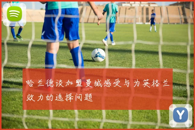 哈兰德谈加盟曼城感受与为英格兰效力的选择问题