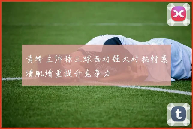 黄蜂主帅称三球面对强大对抗特意增肌增重提升竞争力
