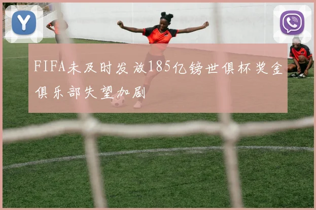 FIFA未及时发放185亿镑世俱杯奖金俱乐部失望加剧