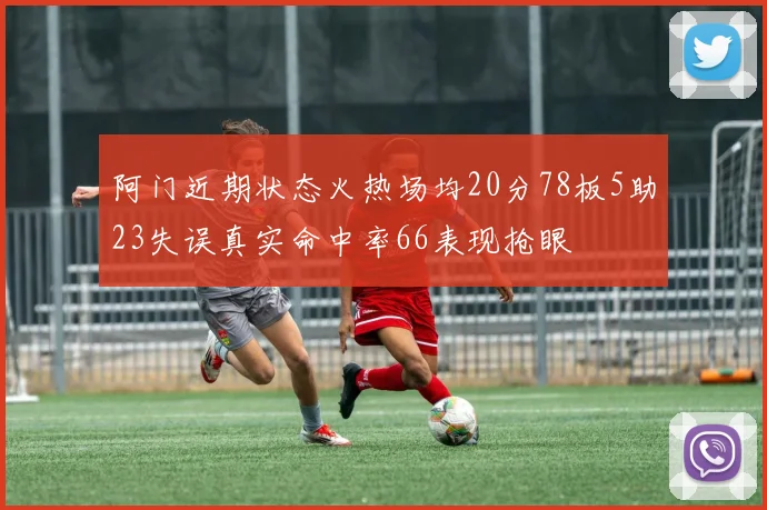阿门近期状态火热场均20分78板5助23失误真实命中率66表现抢眼