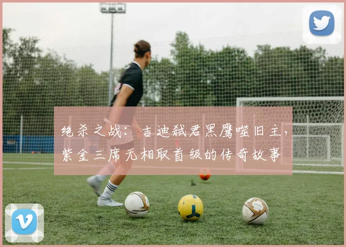 绝杀之战：吉迪弑君黑鹰噬旧主，紫金三席无相取首级的传奇故事