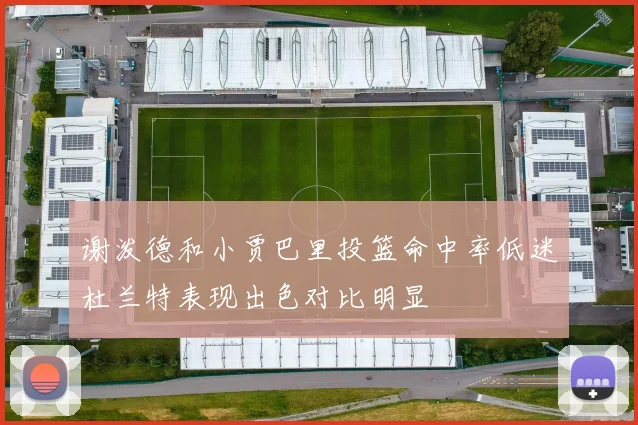 谢泼德和小贾巴里投篮命中率低迷杜兰特表现出色对比明显