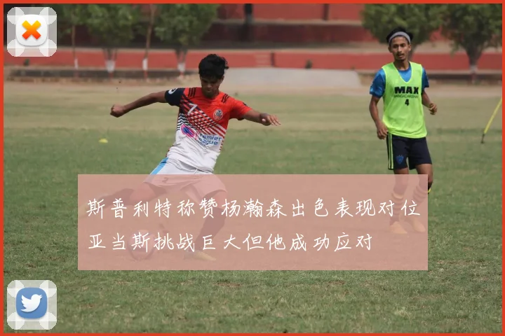 斯普利特称赞杨瀚森出色表现对位亚当斯挑战巨大但他成功应对