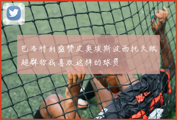 巴洛特利盛赞皮奥埃斯波西托天赋超群称我喜欢这样的球员