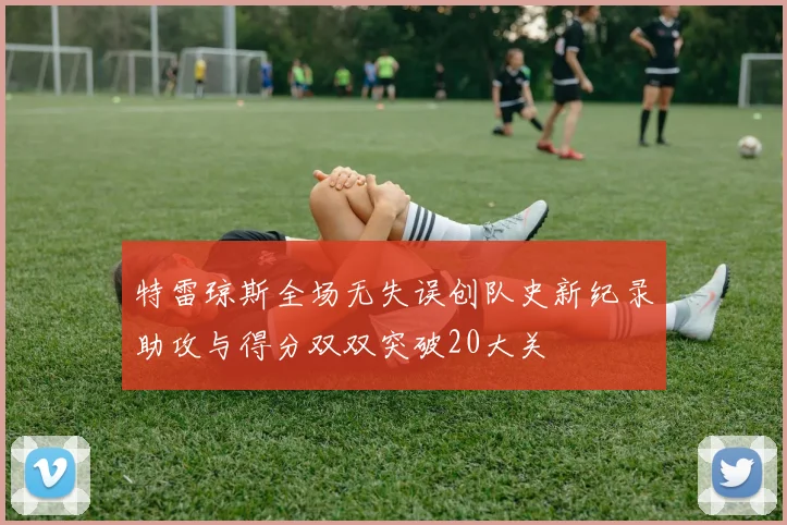 特雷琼斯全场无失误创队史新纪录助攻与得分双双突破20大关