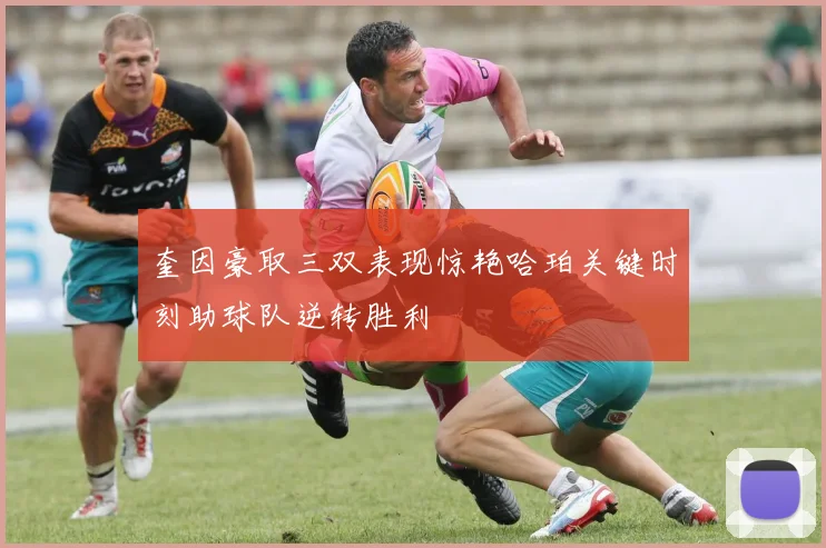 奎因豪取三双表现惊艳哈珀关键时刻助球队逆转胜利