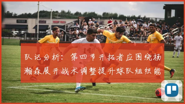 队记分析：第四节开拓者应围绕杨瀚森展开战术调整提升球队组织能力