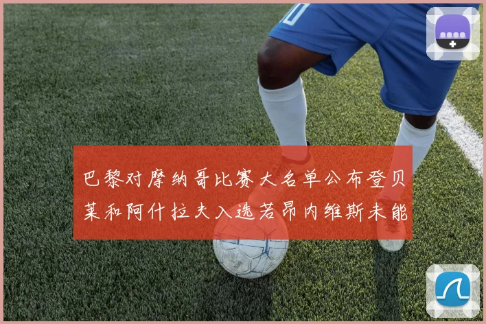 巴黎对摩纳哥比赛大名单公布登贝莱和阿什拉夫入选若昂内维斯未能参赛