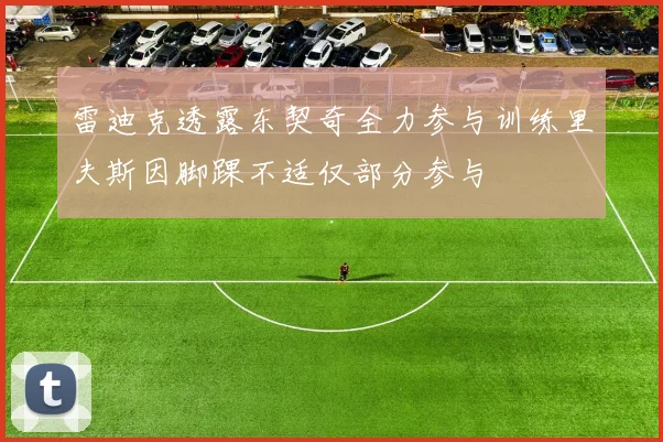 雷迪克透露东契奇全力参与训练里夫斯因脚踝不适仅部分参与