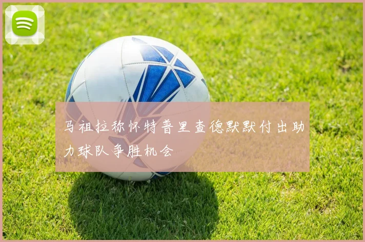 马祖拉称怀特普里查德默默付出助力球队争胜机会
