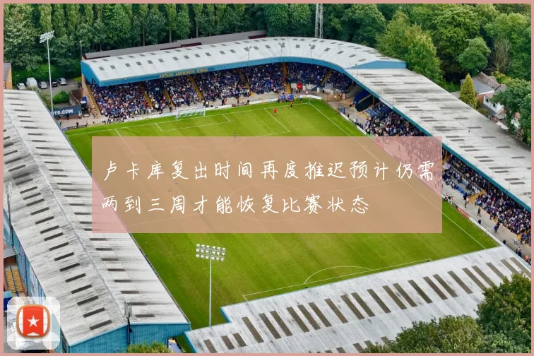 卢卡库复出时间再度推迟预计仍需两到三周才能恢复比赛状态