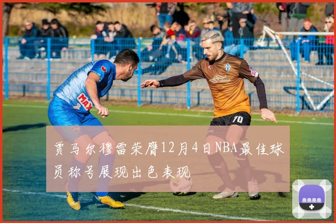 贾马尔穆雷荣膺12月4日NBA最佳球员称号展现出色表现