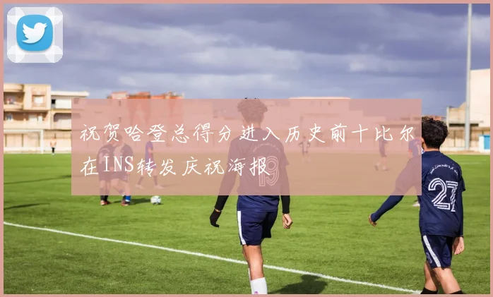 祝贺哈登总得分进入历史前十比尔在INS转发庆祝海报