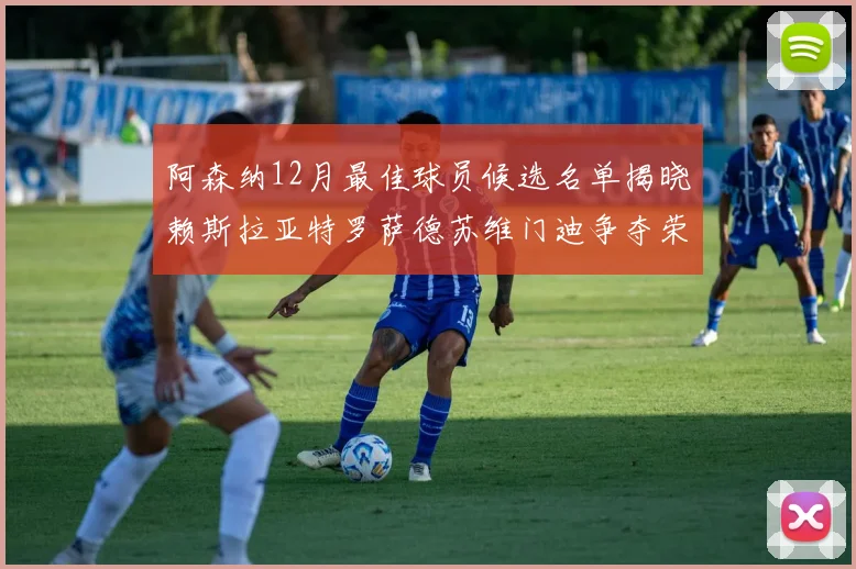 阿森纳12月最佳球员候选名单揭晓赖斯拉亚特罗萨德苏维门迪争夺荣誉