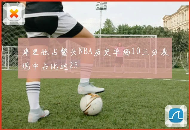 库里独占鳌头NBA历史单场10三分表现中占比达25