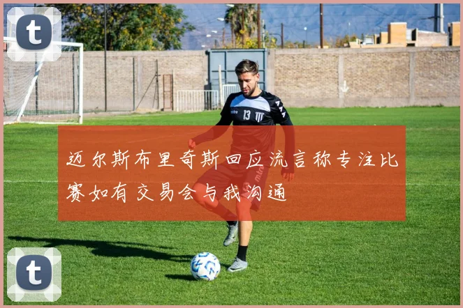 迈尔斯布里奇斯回应流言称专注比赛如有交易会与我沟通