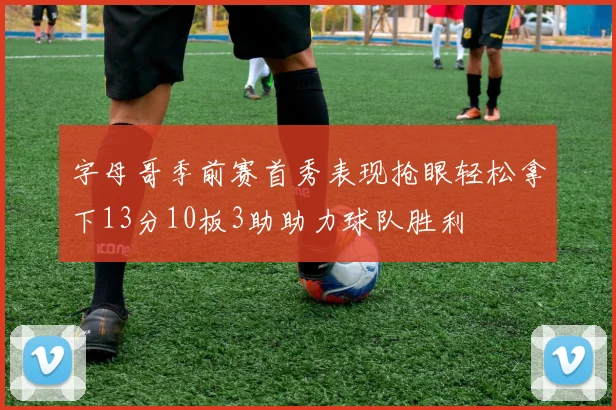 字母哥季前赛首秀表现抢眼轻松拿下13分10板3助助力球队胜利