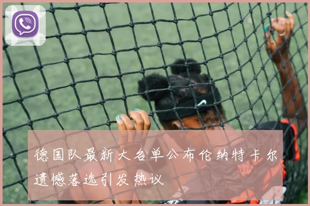 德国队最新大名单公布伦纳特卡尔遗憾落选引发热议