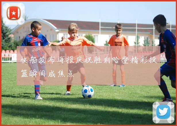 快船发布海报庆祝胜利哈登精彩投篮瞬间成焦点