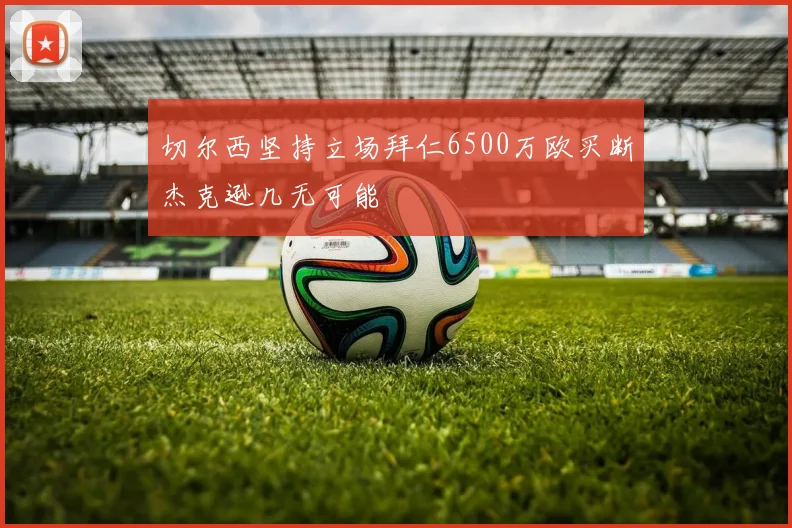 切尔西坚持立场拜仁6500万欧买断杰克逊几无可能