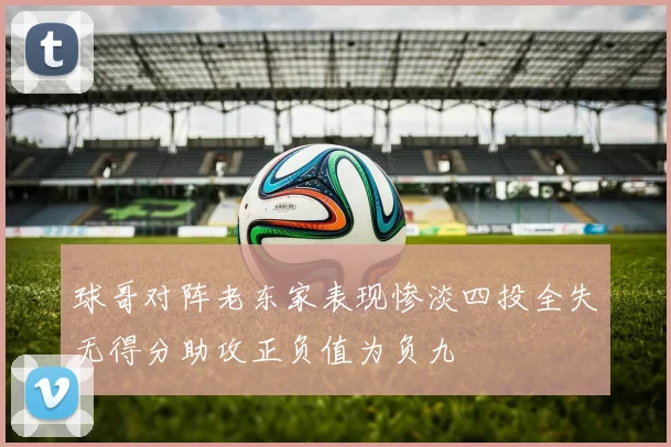 球哥对阵老东家表现惨淡四投全失无得分助攻正负值为负九