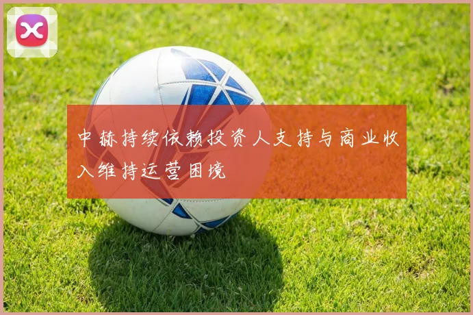 中赫持续依赖投资人支持与商业收入维持运营困境