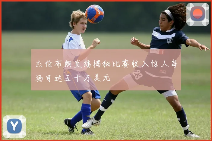 杰伦布朗直播揭秘比赛收入惊人每场可达五十万美元