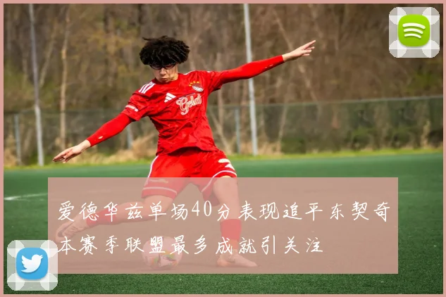 爱德华兹单场40分表现追平东契奇本赛季联盟最多成就引关注