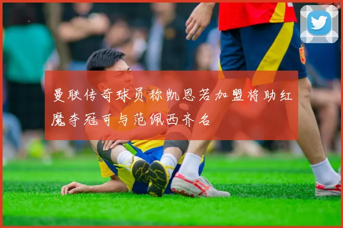 曼联传奇球员称凯恩若加盟将助红魔夺冠可与范佩西齐名
