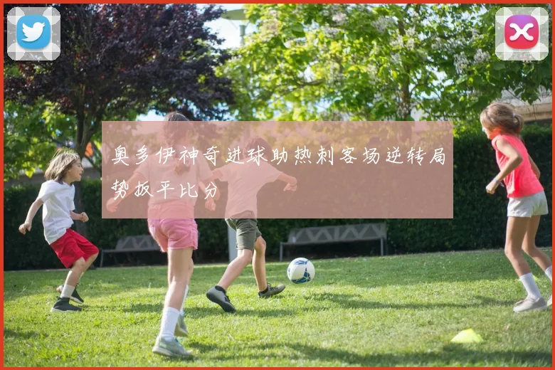 奥多伊神奇进球助热刺客场逆转局势扳平比分