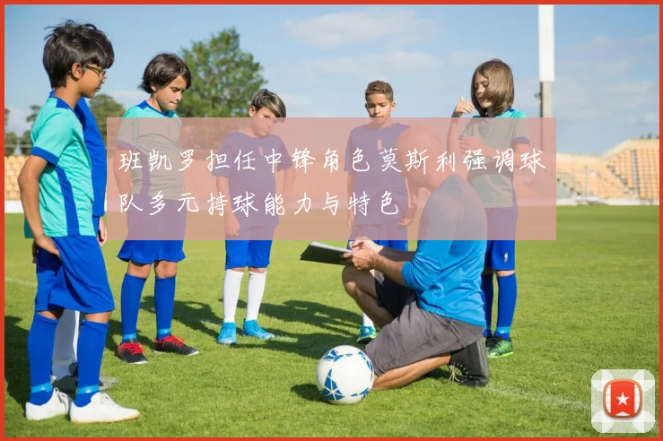 班凯罗担任中锋角色莫斯利强调球队多元持球能力与特色