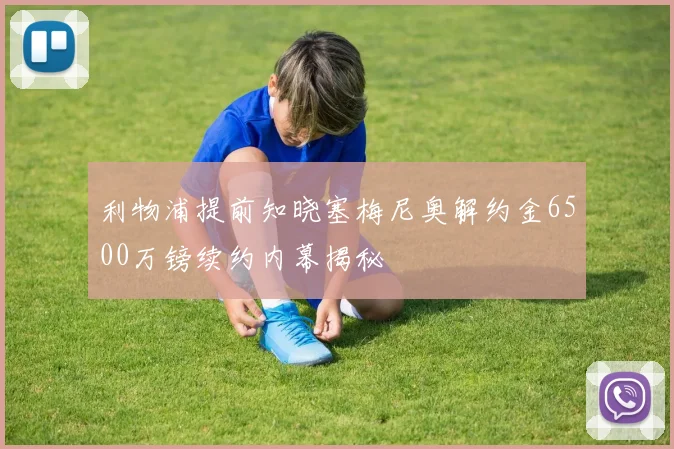 利物浦提前知晓塞梅尼奥解约金6500万镑续约内幕揭秘