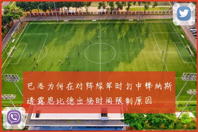 巴洛为何在对阵绿军时打中锋纳斯透露恩比德出场时间限制原因