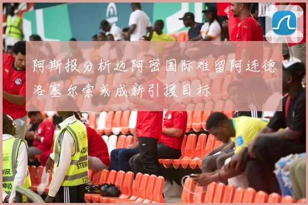 阿斯报分析迈阿密国际难留阿连德洛塞尔索或成新引援目标