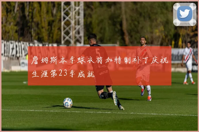 詹姆斯本季球衣将加特制补丁庆祝生涯第23季成就